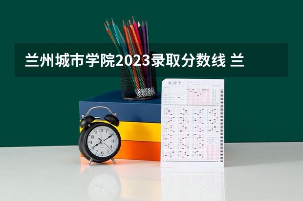 兰州城市学院2023录取分数线 兰州城市学院简介