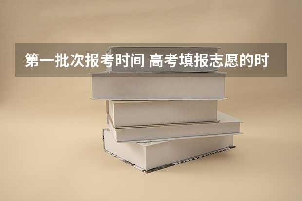 第一批次报考时间 高考填报志愿的时间