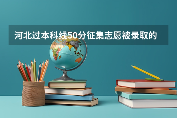 河北过本科线50分征集志愿被录取的可能性大吗？