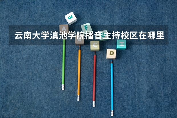 云南大学滇池学院播音主持校区在哪里