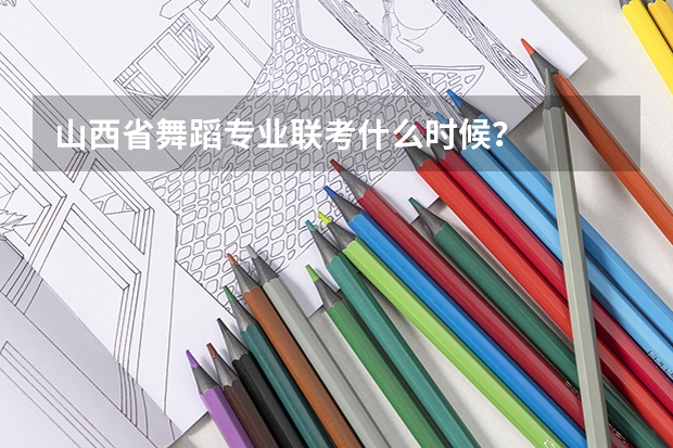 山西省舞蹈专业联考什么时候?