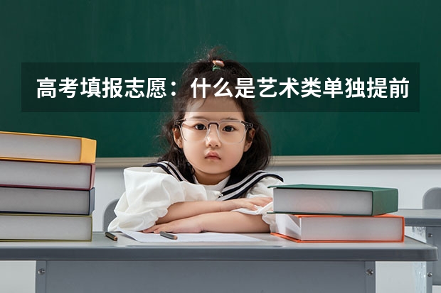 高考填报志愿:什么是艺术类单独提前批?
