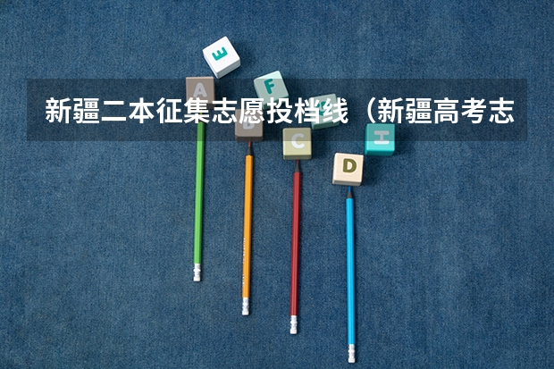 新疆二本征集志愿投档线(新疆高考志愿填报)