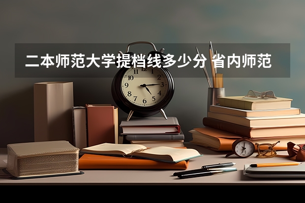二本师范大学提档线多少分 省内师范大学二本最低分数线