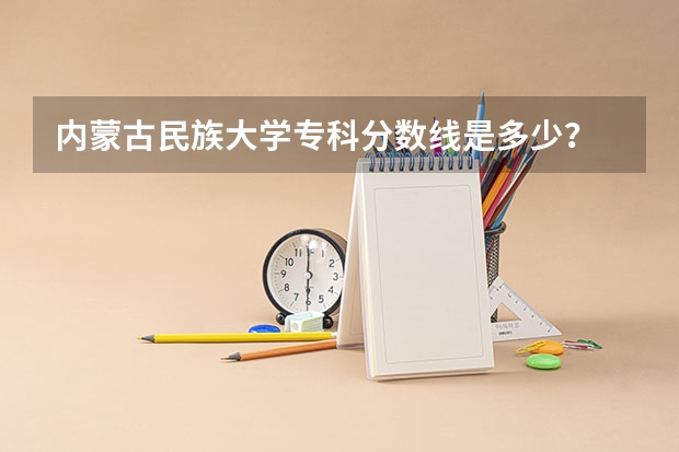 内蒙古民族大学专科分数线是多少？