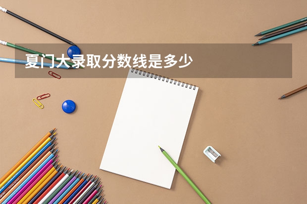 夏门大录取分数线是多少