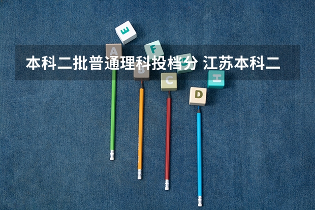 本科二批普通理科投档分 江苏本科二批次录取线