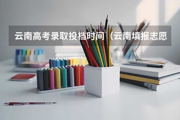 云南高考录取投档时间（云南填报志愿时间）