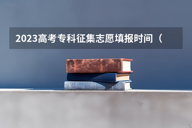 2023高考专科征集志愿填报时间（2023北京高考志愿填报时间）