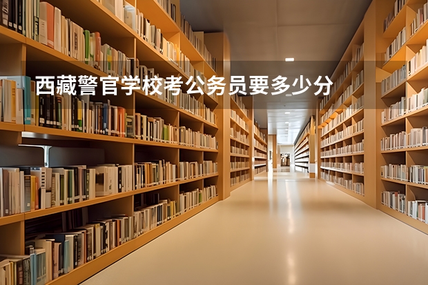 西藏警官学校考公务员要多少分