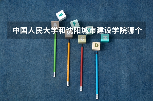 中国人民大学和沈阳城市建设学院哪个好 分数线对比