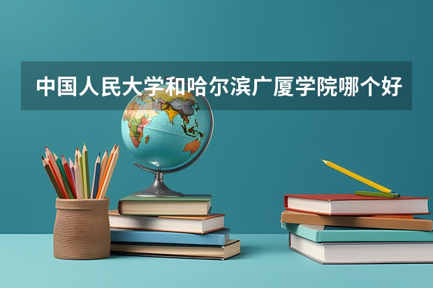 中国人民大学和哈尔滨广厦学院哪个好 分数线对比