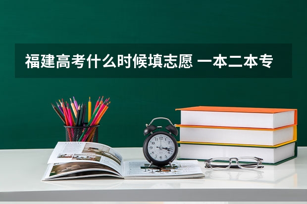 福建高考什么时候填志愿 一本二本专科志愿填报时间