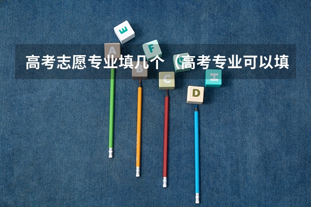 高考志愿专业填几个（高考专业可以填几个）