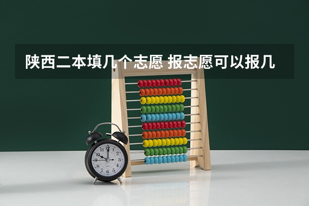 陕西二本填几个志愿 报志愿可以报几个学校几个专业