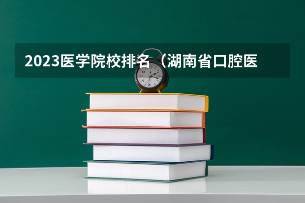 2023医学院校排名（湖南省口腔医学专业大学排名）