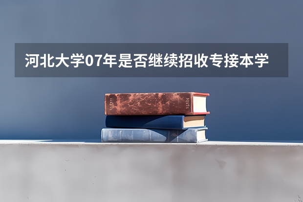 河北大学07年是否继续招收专接本学生?法律专业录取分数是多少?能否进行跨专业报考