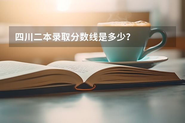 四川二本录取分数线是多少？
