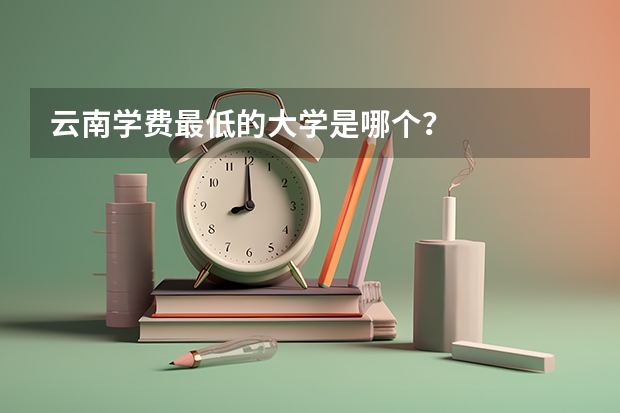 云南学费最低的大学是哪个？