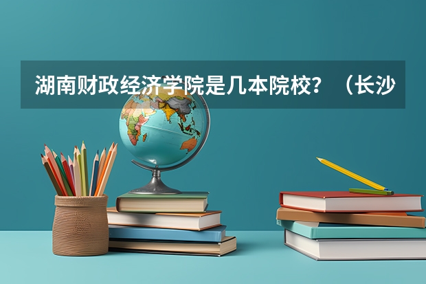 湖南财政经济学院是几本院校？（长沙财政经济学院是一本还是二本）