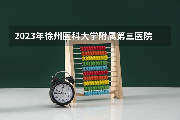 2023年徐州医科大学附属第三医院公开招聘工作人员公告? 2023年首都医科大学附属北京胸科医院招聘公告?