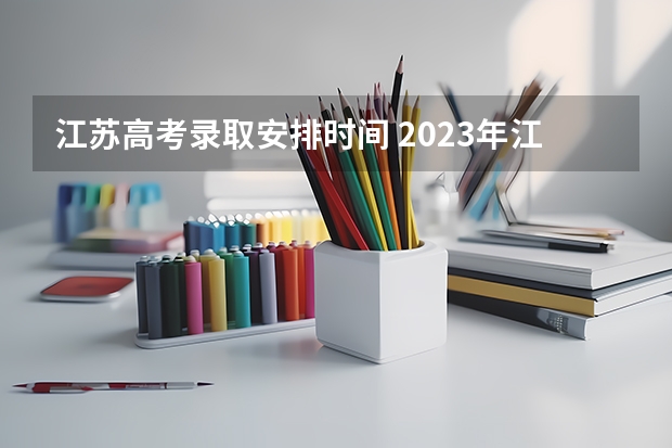 江苏高考录取安排时间 2023年江苏高考时间安排