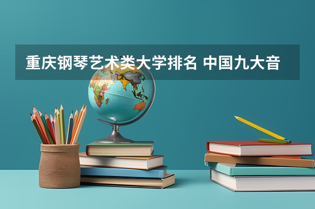 重庆钢琴艺术类大学排名 中国九大音乐学院排名？