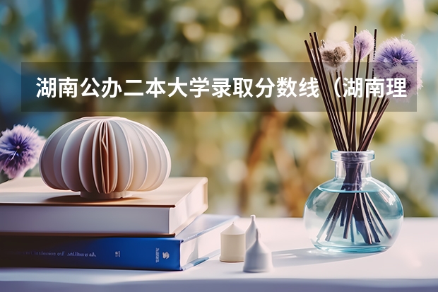 湖南公办二本大学录取分数线（湖南理科477分能报哪所大学的二本）