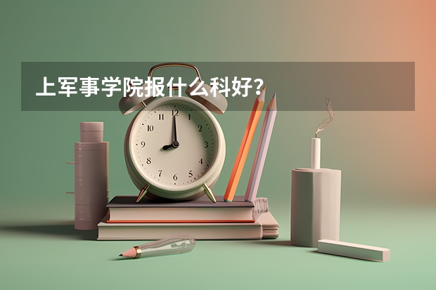 上军事学院报什么科好？