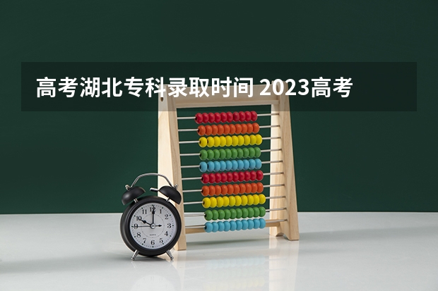 高考湖北专科录取时间 2023高考专科志愿录取时间