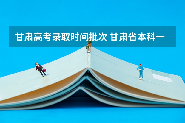 甘肃高考录取时间批次 甘肃省本科一批录取结果公布时间