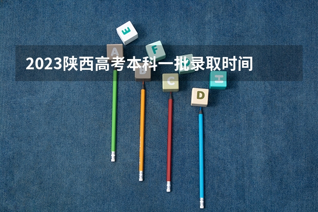 2023陕西高考本科一批录取时间 陕西高考分数几点可以查询分数