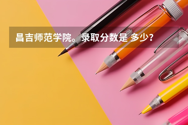 昌吉师范学院。录取分数是 多少？