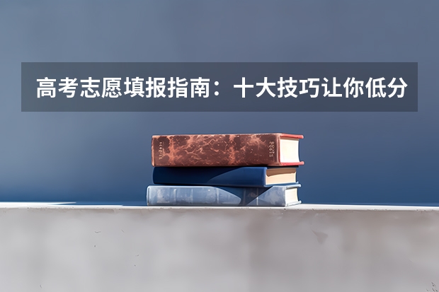 高考志愿填报指南：十大技巧让你低分高就 怎样填报高考志愿？