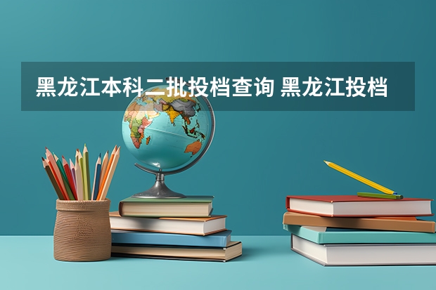 黑龙江本科二批投档查询 黑龙江投档线2023各学校