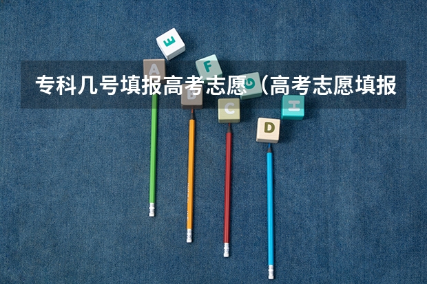 专科几号填报高考志愿（高考志愿填报专科时间）
