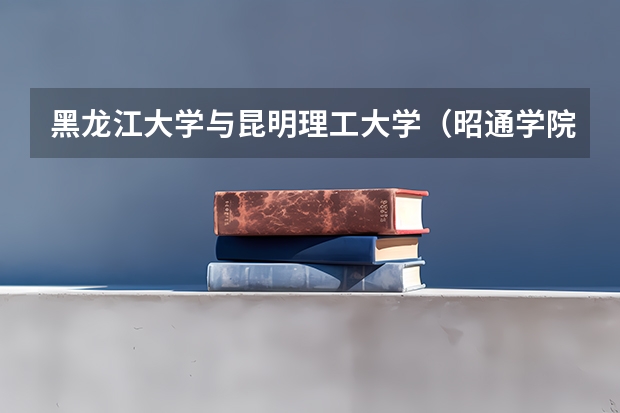 黑龙江大学与昆明理工大学（昭通学院是几本大学）