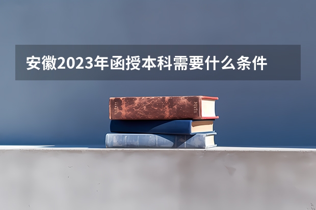 安徽2023年函授本科需要什么条件才能报考？