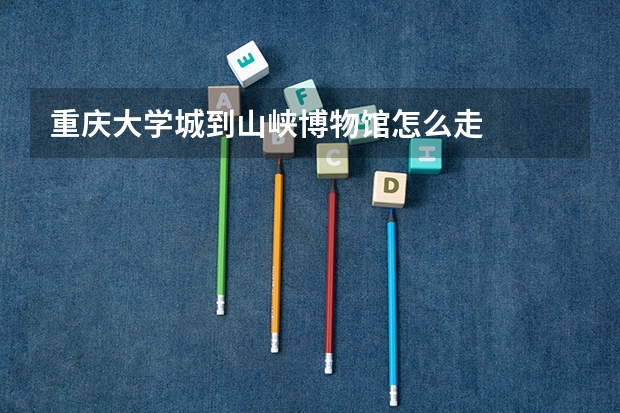 重庆大学城到山峡博物馆怎么走