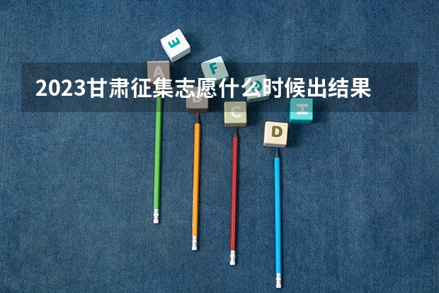 2023甘肃征集志愿什么时候出结果