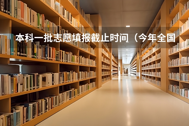 本科一批志愿填报截止时间（今年全国各省的高考志愿填报时间是几号？）