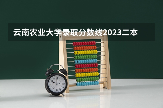 云南农业大学录取分数线2023二本 江西农业大学二本录取分数线2023