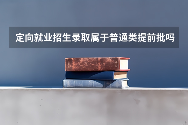 定向就业招生录取属于普通类提前批吗？