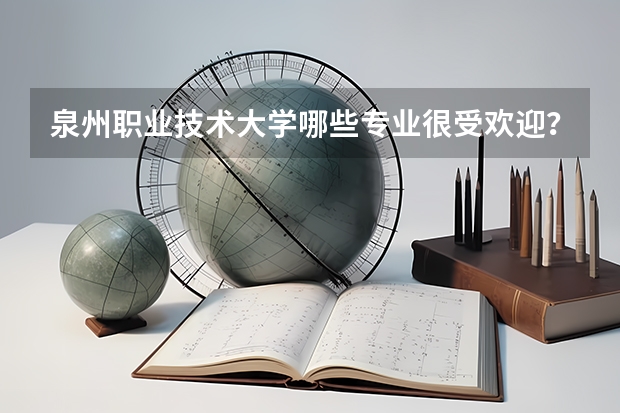 泉州职业技术大学哪些专业很受欢迎？