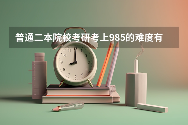 普通二本院校考研考上985的难度有多大？（适合普通二本考研的学校）