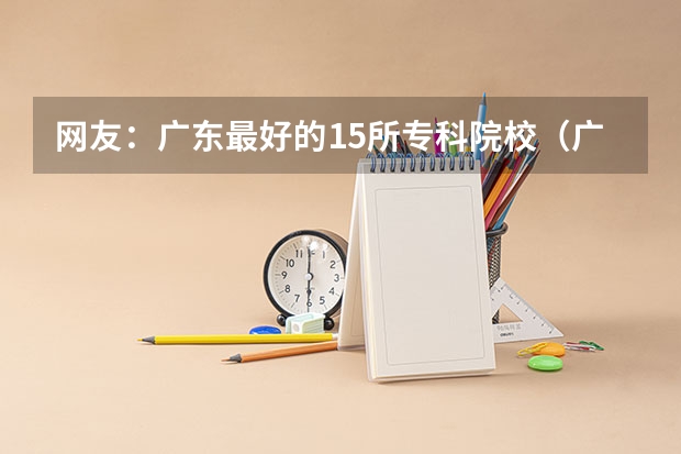 网友：广东最好的15所专科院校（广东2023年高考报考人数）