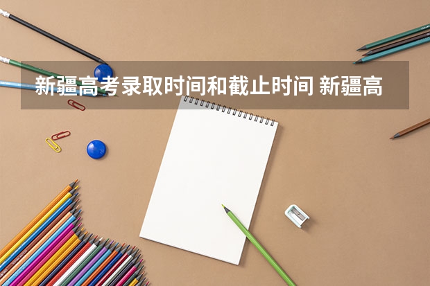 新疆高考录取时间和截止时间 新疆高考录取几点更新一次