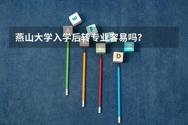 燕山大学入学后转专业容易吗？