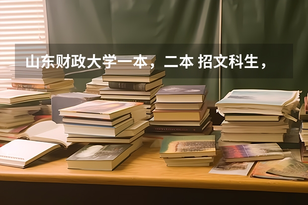 山东财政大学一本，二本 招文科生，理科生各多少人