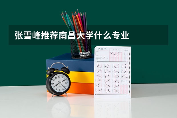 张雪峰推荐南昌大学什么专业